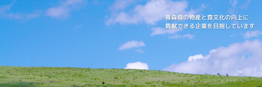 青森県の物産と食文化の向上に貢献できる企業を目指しています